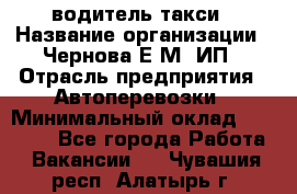 водитель такси › Название организации ­ Чернова Е.М, ИП › Отрасль предприятия ­ Автоперевозки › Минимальный оклад ­ 50 000 - Все города Работа » Вакансии   . Чувашия респ.,Алатырь г.